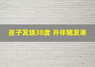 孩子发烧38度 并伴随发寒